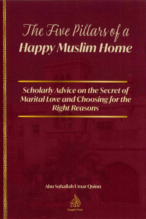 The Five Pillars of a Happy Muslim Home Scholarly Advice on the Secret of Marital Love and Choosing for the Right Reasons by Abu Suhailah Umar Quinn